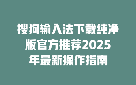 搜狗输入法下载纯净版官方推荐2025年最新操作指南 二