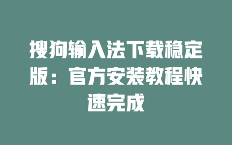搜狗输入法下载稳定版:官方安装教程快速完成 二