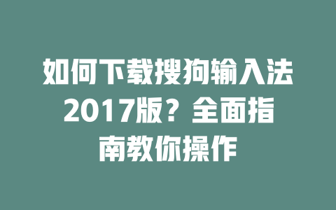 如何下载搜狗输入法2017版?全面指南教你操作 二