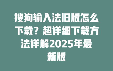 搜狗输入法旧版怎么下载?超详细下载方法详解2025年最新版 二