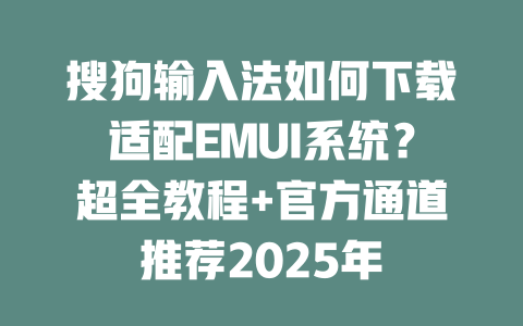 搜狗输入法如何下载适配EMUI系统?超全教程+官方通道推荐2025年 二