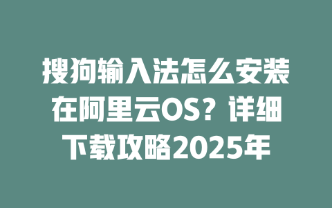 搜狗输入法怎么安装在阿里云OS?详细下载攻略2025年 二