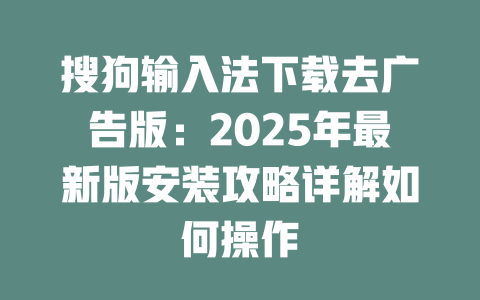 搜狗输入法下载去广告版:2025年最新版安装攻略详解如何操作 二