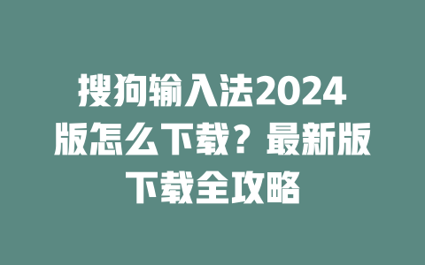 搜狗输入法2024版怎么下载？最新版下载全攻略 二