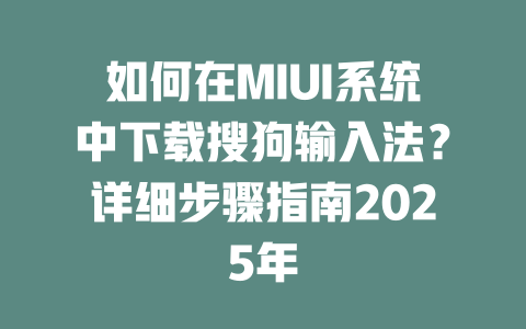 如何在MIUI系统中下载搜狗输入法？详细步骤指南2025年 一