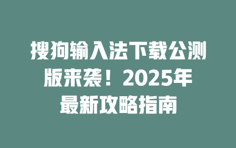 搜狗输入法下载公测版来袭!2025年最新攻略指南 二
