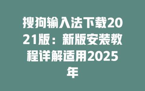 搜狗输入法下载2021版:新版安装教程详解适用2025年 二