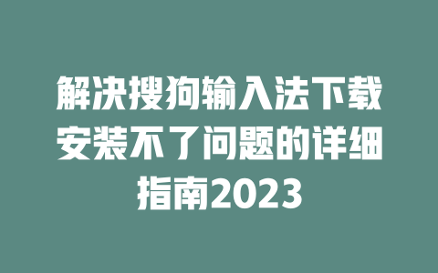 解决搜狗输入法下载安装不了问题的详细指南2023 二