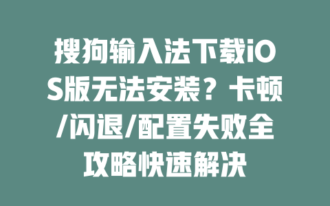 搜狗输入法下载iOS版无法安装?卡顿/闪退/配置失败全攻略快速解决 二