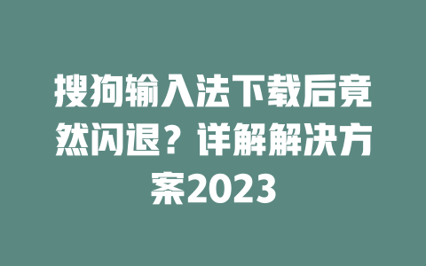 搜狗输入法下载后竟然闪退?详解解决方案2023 二