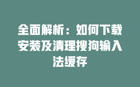 全面解析:如何下载安装及清理搜狗输入法缓存 二