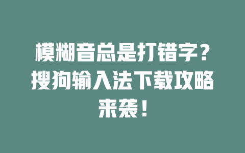 模糊音总是打错字?搜狗输入法下载攻略来袭! 二