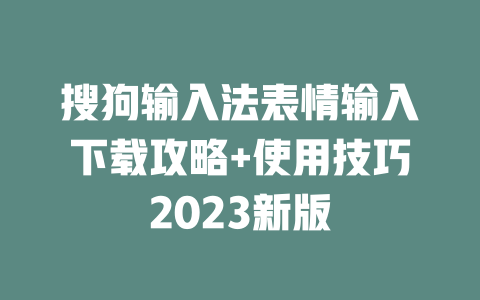 搜狗输入法表情输入下载攻略+使用技巧2023新版 二