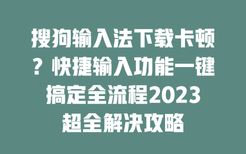 搜狗输入法下载卡顿?快捷输入功能一键搞定全流程2023超全解决攻略 二