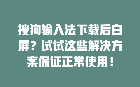 搜狗输入法下载后白屏?试试这些解决方案保证正常使用! 二