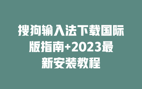 搜狗输入法下载国际版指南+2023最新安装教程 二