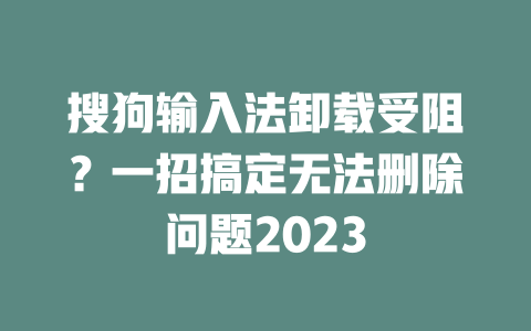 搜狗输入法卸载受阻？一招搞定无法删除问题2023 二