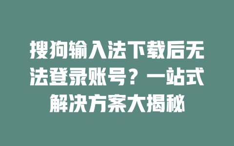 搜狗输入法下载后无法登录账号？一站式解决方案大揭秘 二