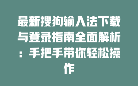 最新搜狗输入法下载与登录指南全面解析:手把手带你轻松操作 二