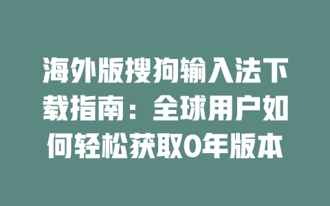 海外版搜狗输入法下载指南：全球用户如何轻松获取0年版本 二