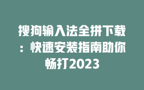 搜狗输入法全拼下载:快速安装指南助你畅打2023 二