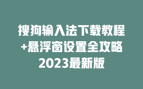 搜狗输入法下载教程+悬浮窗设置全攻略2023最新版 二