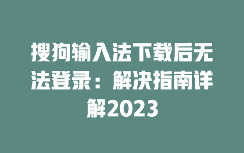 搜狗输入法下载后无法登录：解决指南详解2023 二