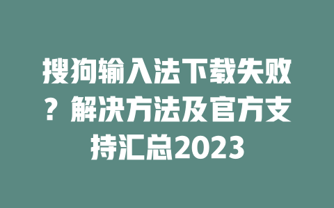 搜狗输入法下载失败?解决方法及官方支持汇总2023 二