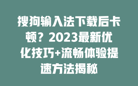 搜狗输入法下载后卡顿？2023最新优化技巧+流畅体验提速方法揭秘 二