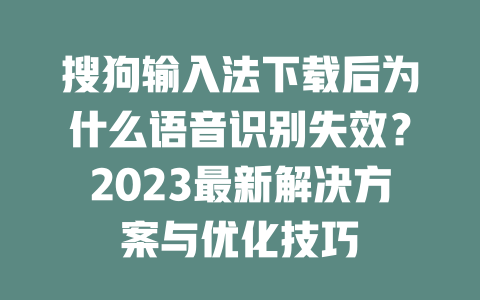 搜狗输入法下载后为什么语音识别失效？2023最新解决方案与优化技巧 二
