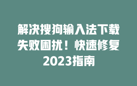 解决搜狗输入法下载失败困扰!快速修复2023指南 二