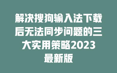 解决搜狗输入法下载后无法同步问题的三大实用策略2023最新版 二