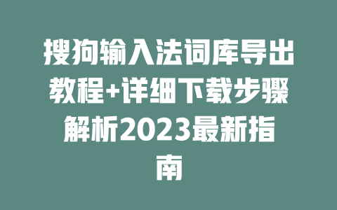 搜狗输入法词库导出教程+详细下载步骤解析2023最新指南 二