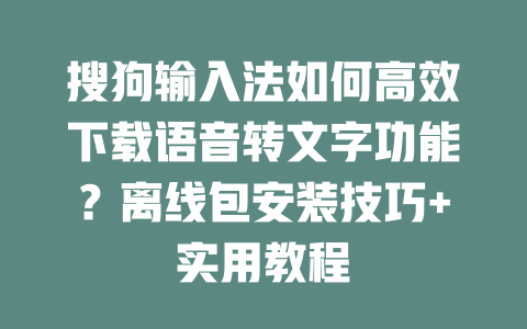 搜狗输入法如何高效下载语音转文字功能?离线包安装技巧+实用教程 二