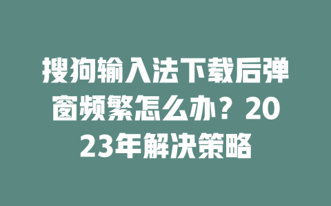 搜狗输入法下载后弹窗频繁怎么办?2023年解决策略 二