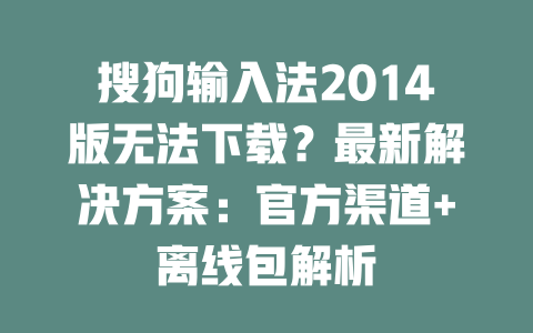 搜狗输入法2014版无法下载?最新解决方案:官方渠道+离线包解析 二