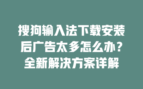 搜狗输入法下载安装后广告太多怎么办？全新解决方案详解 二