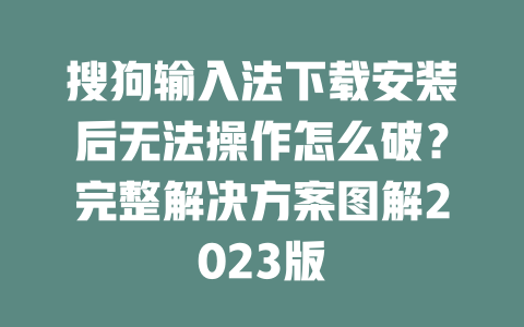 搜狗输入法下载安装后无法操作怎么破？完整解决方案图解2023版 二